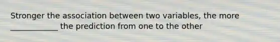 Stronger the association between two variables, the more ____________ the prediction from one to the other