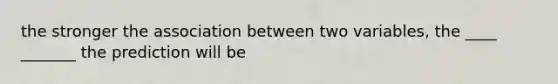 the stronger the association between two variables, the ____ _______ the prediction will be