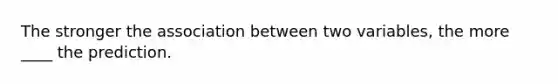 The stronger the association between two variables, the more ____ the prediction.