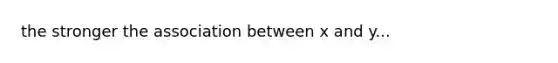 the stronger the association between x and y...