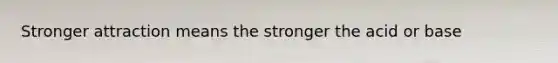 Stronger attraction means the stronger the acid or base