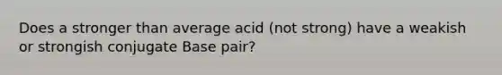 Does a stronger than average acid (not strong) have a weakish or strongish conjugate Base pair?