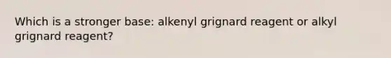 Which is a stronger base: alkenyl grignard reagent or alkyl grignard reagent?