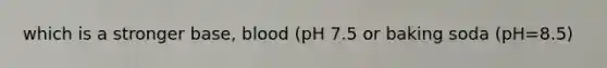 which is a stronger base, blood (pH 7.5 or baking soda (pH=8.5)