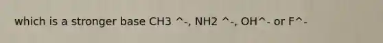 which is a stronger base CH3 ^-, NH2 ^-, OH^- or F^-