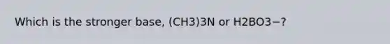 Which is the stronger base, (CH3)3N or H2BO3−?