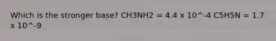 Which is the stronger base? CH3NH2 = 4.4 x 10^-4 C5H5N = 1.7 x 10^-9