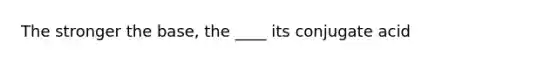 The stronger the base, the ____ its conjugate acid