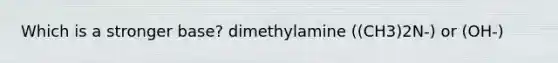 Which is a stronger base? dimethylamine ((CH3)2N-) or (OH-)