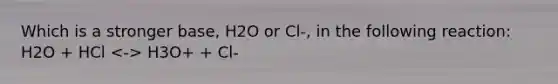 Which is a stronger base, H2O or Cl-, in the following reaction: H2O + HCl H3O+ + Cl-