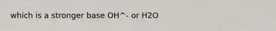 which is a stronger base OH^- or H2O