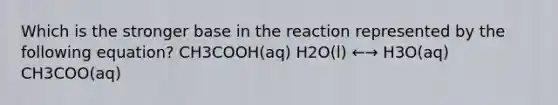 Which is the stronger base in the reaction represented by the following equation? CH3COOH(aq) H2O(l) ←→ H3O(aq) CH3COO(aq)