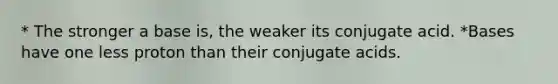 * The stronger a base is, the weaker its conjugate acid. *Bases have one less proton than their conjugate acids.