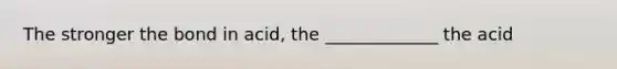 The stronger the bond in acid, the _____________ the acid