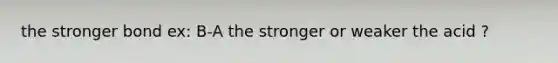 the stronger bond ex: B-A the stronger or weaker the acid ?