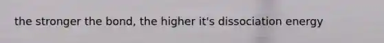 the stronger the bond, the higher it's dissociation energy