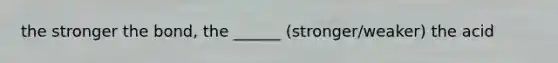 the stronger the bond, the ______ (stronger/weaker) the acid