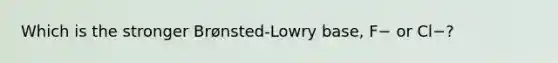 Which is the stronger Brønsted-Lowry base, F− or Cl−?