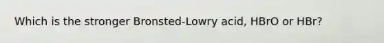 Which is the stronger Bronsted-Lowry acid, HBrO or HBr?