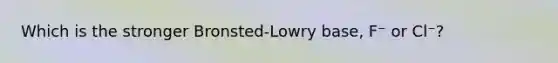 Which is the stronger Bronsted-Lowry base, F⁻ or Cl⁻?