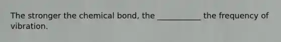 The stronger the chemical bond, the ___________ the frequency of vibration.