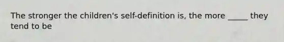 The stronger the children's self-definition is, the more _____ they tend to be