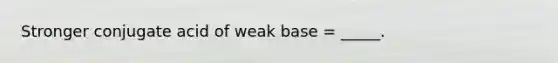 Stronger conjugate acid of weak base = _____.