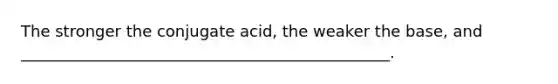 The stronger the conjugate acid, the weaker the base, and _______________________________________________.