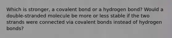 Which is stronger, a covalent bond or a hydrogen bond? Would a double-stranded molecule be more or less stable if the two strands were connected via covalent bonds instead of hydrogen bonds?