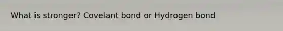 What is stronger? Covelant bond or Hydrogen bond