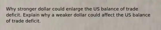 Why stronger dollar could enlarge the US balance of trade deficit. Explain why a weaker dollar could affect the US balance of trade deficit.