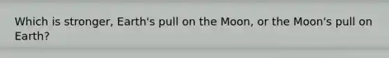 Which is stronger, Earth's pull on the Moon, or the Moon's pull on Earth?