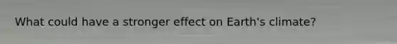 What could have a stronger effect on Earth's climate?