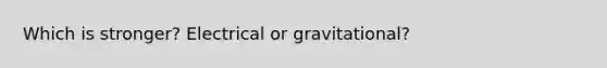 Which is stronger? Electrical or gravitational?