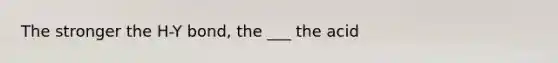 The stronger the H-Y bond, the ___ the acid