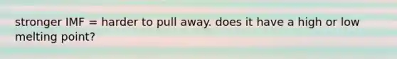 stronger IMF = harder to pull away. does it have a high or low melting point?