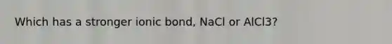 Which has a stronger ionic bond, NaCl or AlCl3?