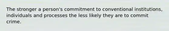 The stronger a person's commitment to conventional institutions, individuals and processes the less likely they are to commit crime.