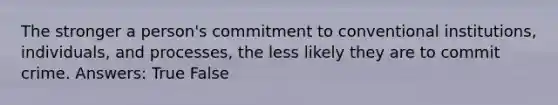 The stronger a person's commitment to conventional institutions, individuals, and processes, the less likely they are to commit crime. Answers: True False