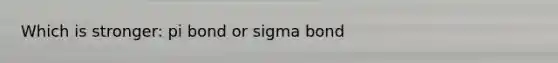 Which is stronger: pi bond or sigma bond