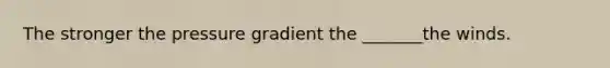 The stronger the pressure gradient the _______the winds.