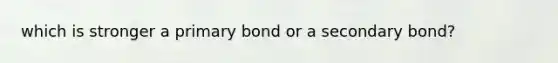 which is stronger a primary bond or a secondary bond?