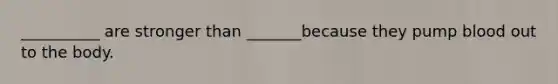 __________ are stronger than _______because they pump blood out to the body.