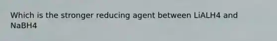 Which is the stronger reducing agent between LiALH4 and NaBH4