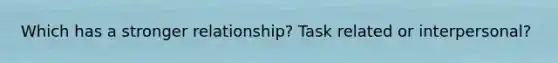 Which has a stronger relationship? Task related or interpersonal?