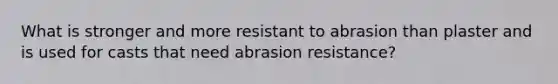 What is stronger and more resistant to abrasion than plaster and is used for casts that need abrasion resistance?