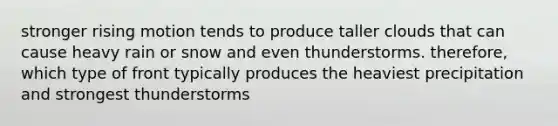 stronger rising motion tends to produce taller clouds that can cause heavy rain or snow and even thunderstorms. therefore, which type of front typically produces the heaviest precipitation and strongest thunderstorms