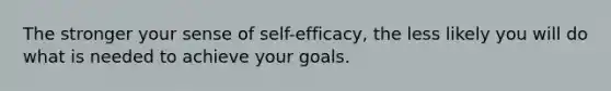 The stronger your sense of self-efficacy, the less likely you will do what is needed to achieve your goals.