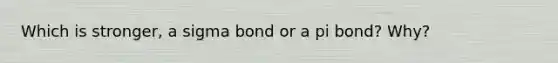 Which is stronger, a sigma bond or a pi bond? Why?