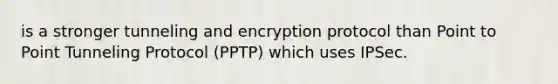 is a stronger tunneling and encryption protocol than Point to Point Tunneling Protocol (PPTP) which uses IPSec.